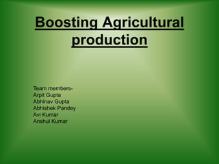 Boosting Agricultural
production
Team members-
Arpit Gupta
Abhinav Gupta
Abhishek Pandey
Avi Kumar
Anshul Kumar
 