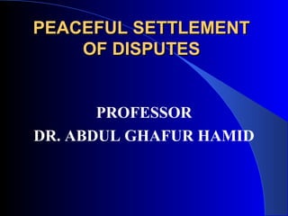 PEACEFUL SETTLEMENTPEACEFUL SETTLEMENT
OF DISPUTESOF DISPUTES
PROFESSOR
DR. ABDUL GHAFUR HAMID
 