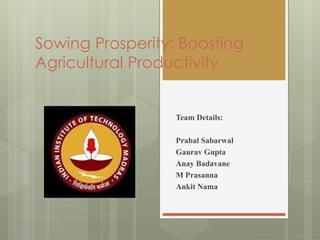 Sowing Prosperity: Boosting
Agricultural Productivity
Team Details:
Prabal Sabarwal
Gaurav Gupta
Anay Badavane
M Prasanna
Ankit Nama
 