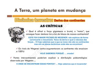 ESTE FOI O MAIOR PECADO DE WEGENER: não explicou de forma
convincente o mecanismo físico da deriva e qual a natureza das
forças…! E hoje sabemos que o que se move não são os continentes
mas sim as placas tectónicas onde eles se encontram!
HOJE SABEMOS PORQUÊ: … erosão!
E ONDE SE ENCONTRAM ESSAS PONTES? … Hoje sabemos que é incoerente!
 