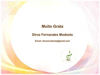Muito Grata
Dirce Fernandes Modesto
Email: dircemodesto@gmail.com
 