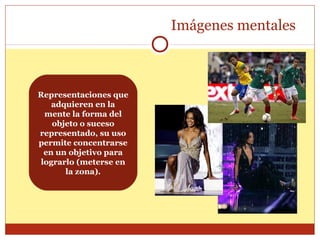 Imágenes mentales
Representaciones que
adquieren en la
mente la forma del
objeto o suceso
representado, su uso
permite concentrarse
en un objetivo para
lograrlo (meterse en
la zona).
 