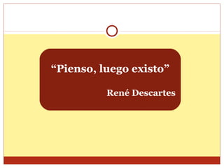 “Pienso, luego existo”
René Descartes
 