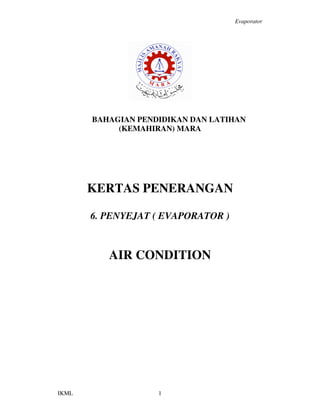 Evaporator
IKML 1
BAHAGIAN PENDIDIKAN DAN LATIHAN
(KEMAHIRAN) MARA
KERTAS PENERANGAN
6. PENYEJAT ( EVAPORATOR )
AIR CONDITION
 