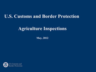U.S. Customs and Border Protection

      Agriculture Inspections
              May, 2012
 