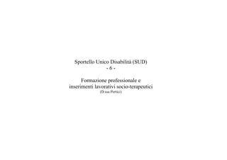 Sportello Unico Disabilità (SUD)
-6Formazione professionale e
inserimenti lavorativi socio-terapeutici
(D.ssa Pertici)

 