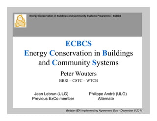 Energy Conservation in Buildings and Community Systems Programme - ECBCS




           ECBCS
Energy Conservation in Buildings
    and Community Systems
                         Peter Wouters
                        BBRI – CSTC – WTCB


    Jean Lebrun (ULG)                          Philippe André (ULG)
   Previous ExCo member                              Alternate

                             Belgian IEA Implementing Agreement Day - December 6Agency
                                                                   International Energy 2011
 