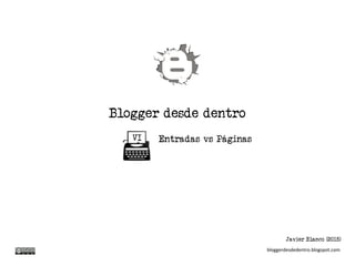 Blogger desde dentro
Entradas vs PáginasVI
Javier Blanco (2015)
bloggerdesdedentro.blogspot.com
 