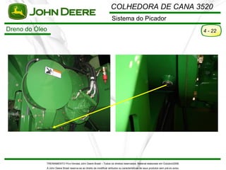 COLHEDORA DE CANA 3520
                                                                      Sistema do Picador
Dreno do Óleo                                                                                                                         4 - 22




            TREINAMENTO Pó s-Vendas John Deere Brasil – Todos os direitos reservados. Material elaborado em Outubro/2008.
            A John Deere Brasil reserva-se ao direito de modificar atributos ou características de seus produtos sem pré vio aviso.
 