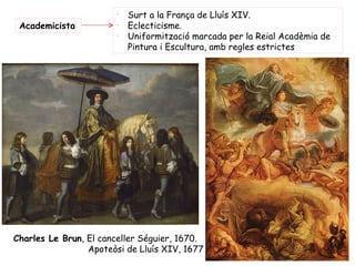 -
                            Surt a la França de Lluís XIV.
 Academicista           -
                            Eclecticisme.
                        -
                            Uniformització marcada per la Reial Acadèmia de
                            Pintura i Escultura, amb regles estrictes




 Charles Le Brun, El canceller Séguier, 1670.
                  Apoteòsi de Lluís XIV, 1677
 