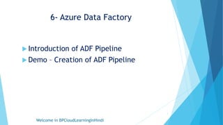 6- Azure Data Factory
 Introduction of ADF Pipeline
 Demo – Creation of ADF Pipeline
Welcome in BPCloudLearningInHindi
1
 