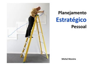 Planejamento
                                                    Estratégico
Planejamento Estratégico Pessoal




                                                         Pessoal




                                   Michel Moreira
 