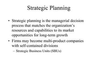 Strategic Planning

• Strategic planning is the managerial decision
  process that matches the organization’s
  resources and capabilities to its market
  opportunities for long-term growth
• Firms may become multi-product companies
  with self-contained divisions
  – Strategic Business Units (SBUs)
 