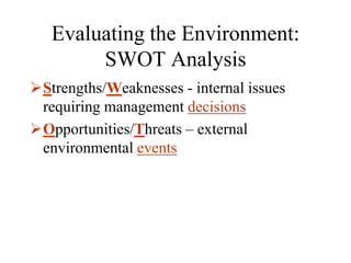 Evaluating the Environment:
        SWOT Analysis
Strengths/Weaknesses - internal issues
 requiring management decisions
Opportunities/Threats – external
 environmental events
 
