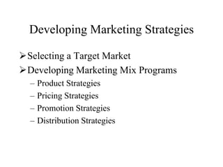 Developing Marketing Strategies

Selecting a Target Market
Developing Marketing Mix Programs
  –   Product Strategies
  –   Pricing Strategies
  –   Promotion Strategies
  –   Distribution Strategies
 