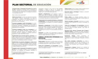 PLAN SECTORIAL DE EDUCACIÓN
Formación inicial y permanente de docentes en el uso de             investigación e incluyen el uso de las TIC como estrategia         Talento humano: Formar el talento humano necesario para el
las TIC: Transformar la formación inicial y permanente de           pedagógica y, además, el 80% de los docentes son                   desarrollo de la ciencia, la tecnología y la innovación.
docentes y directivos para que centren su labor de enseñanza        competentes en estrategias interactivas, cooperativas y que
en el estudiante como sujeto activo, la investigacion educativa y   integran las TIC para el aprendizaje significativo.                Educación técnica y tecnológica: Fortalecer la educación
el uso apropiado de las TIC.                                                                                                           técnica y tecnológica.
                                                                    Dotación e infraestructura: Se ha facilitado el acceso a
Macro metas de este componente14:                                   internet para toda la población colombiana, todas las              Macro metas de este componente16:
                                                                    instituciones educativas tienen acceso de calidad, los docentes
Diseño de currículos: En el 2010, las instituciones educativas      y directivos cuentan con sus computadores personales y existe      Política pública: Las entidades territoriales cuentan con
han diseñado currículos colectivamente con base en                  un computador disponible por cada dos estudiantes.                 programas y proyectos que desarrollan la política pública en
investigación que incluyen el uso transversal de las TIC y                                                                             ciencia, tecnología e innovación.
promueven la calidad de los procesos educativos y la                Fortalecimiento de los proyectos educativos y mecanismos
permanencia de los estudiantes.                                     de seguimiento: Los entes territoriales desarrollan programas      Ciencia, tecnología e innovación: Incremento en el número
                                                                    de acompañamiento y divulgación a la renovación pedagógica         de alianzas para el desarrollo de la ciencia, la tecnología y la
Innovación pedagógica a partir del estudiante: En el 2010,          y uso de las TIC.                                                  innovación.
todas las instituciones educativas han desarrollado modelos e
innovaciones educativas y pedagógicas que promueven el              Estándares y competencias: En 2009 el MEN ha formulado             Cultura de la investigación y el conocimiento: Incremento
aprendizaje activo, la interacción de los actores educativos y la   políticas que regulen programas con componentes virtuales, no      de la cultura de investigación y el conocimiento científico, en
participación de los estudiantes.                                   presenciales, y han promulgado estándares de competencias          todos los niveles del sistema educativo, como factor de
                                                                    pedagógicas que incorporan las TIC para docentes y                 desarrollo del país.
Innovación pedagógica a partir de la investigación: En el           competencias de uso de las TIC para estudiantes de todos los
2010, todas las entidades territoriales y las instituciones         niveles.                                                           Educación formal, informal y formación para el trabajo y
educativas conforman grupos de investigación para la                                                                                   desarrollo humano: La formación en ciencia, tecnología e
innovación educativa y pedagógica e incentivan experiencias         Evaluación: En el 2009, se ha reglamentado el sistema de           innovación está fortalecida en la educación formal, informal y
significativas y redes colaborativas virtuales.                     evaluación y promoción de estudiantes, para que responda a         formación para el trabajo y desarrollo humano.
                                                                    metas de calidad, permanencia y cobertura.
Fortalecimiento de los procesos lectores y escritores: En el                                                                           Experiencias       exitosas:    Existen     mecanismos     de
2008, el país cuenta con una política pública de lectura y          CIENCIA Y TECNOLOGÍA INTEGRADAS A LA                               sistematización y transferencia de experiencias exitosas y
escritura dirigida a la promoción e implementación de planes y      EDUCACIÓN                                                          significativas en ciencia y tecnología e innovación en todo el
proyectos, a la erradicación del analfabetismo y a la dotación                                                                         país.
                                                                    Como macro objetivos contempla15:
de un sistema de bibliotecas escolares y municipales.
                                                                    Política pública: Implementar una política pública que fomente     Arte, ciencia, tecnología y etnocultura: Los centros e
Fortalecimiento de procesos pedagógicos a través de las                                                                                instituciones educativas del país han incorporado en sus
                                                                    el desarrollo de la ciencia, la tecnología y la innovación entre
TIC: En el 2010 el MEN ha promulgado políticas nacionales                                                                              procesos de formación el arte, la ciencia, la tecnología y la
                                                                    las diferentes instituciones, niveles educativos y sectores.
tendientes al uso de estrategias didácticas activas que faciliten                                                                      etnocultura como elementos para el desarrollo científico y
el aprendizaje autónomo, colaborativo y el pensamiento crítico                                                                         tecnológico.
                                                                    Cultura de la investigación y el conocimiento: Fomentar,
y creativo mediante el uso de las TIC.
                                                                    desarrollar y fortalecer de manera permanente una cultura de
                                                                    ciencia, tecnología e innovación.                                  Infraestructura y dotación: Aumento en la cobertura en
Formación inicial y permanente de docentes en el uso de                                                                                infraestructura y dotación científica y tecnológica en el sector
las TIC: En las escuelas normales y en las facultades de                                                                               educativo.
educación, los programas de formación promueven la

14                                                                  15                                                                 16
  PLAN NACIONAL DECENAL DE EDUCACIÓN 2006 -2016. COMPENDIO            PLAN NACIONAL DECENAL DE EDUCACIÓN 2006 -2016. COMPENDIO           PLAN NACIONAL DECENAL DE EDUCACIÓN 2006 -2016. COMPENDIO
GENERAL. Pacto social por la educación.                             GENERAL. Pacto social por la educación.                            GENERAL. Pacto social por la educación.


                                                                                                                                                                                                          5
 