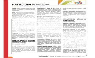 PLAN SECTORIAL DE EDUCACIÓN
Liderazgo: Garantizar procesos de formación para la gestión,         Profesionalización y calidad de vida: Promover la                 doctorado, uso de las tecnologías y la creación de un fondo
el liderazgo y la participación en la construcción de políticas      profesionalización de los maestros y directivos docentes          editorial.
públicas educativas.                                                 mediante la formulación de un estatuto profesional docente que
                                                                     integre aspectos pedagógicos, disciplinares, científicos,         Formación de los docentes de educación superior: En el
Gestión: Desarrollar procesos para el fortalecimiento de la          investigativos, éticos, sociales, culturales, ambientales y la    2009 el 100% de las instituciones de educación superior cuenta
articulación intersectorial, aseguramiento de la calidad y           generación de políticas públicas que reconozcan sus derechos      con políticas y programas de formación y desarrollo profesional
consolidación de la gestión educativa.                               humanos y laborales.                                              docente en aspectos pedagógicos, didácticos, curriculares e
Transparencia: Desarrollar procesos de transparencia que                                                                               investigaciones.
incrementen mecanismos de control, estructuración e                  Formación y desarrollo profesional: Articular los niveles de
implementación del sistema de información de la gestión              formación inicial, pregrado, posgrado y la formación
educativa.                                                           permanente de los maestros, mediante políticas públicas y un      OTROS ACTORES EN Y MÁS ALLÁ DEL
                                                                     Sistema Nacional de Formación y Promoción Docente, cuyos
-Macro metas-de este componente:                                     ejes esenciales sean la pedagogía, la ciencia, l arte, la         SISTEMA EDUCATIVO
                                                                     tecnología, a investigación, la ética y los derechos humanos.     Como macro objetivos contempla:
Liderazgo: En el sistema educativo, al 2016, se ha
incrementado porcentual y significativamente la formación en         Formación de los docentes de educación superior:                  Participación de la familia en la educación: Diseñar e
gestión, liderazgo y participación, así como la construcción de      Fortalecer la calidad de la educación superior con la             implementar estrategias pedagógicas que garanticen la
políticas educativas.                                                implementación de propuestas para la formación de los             efectiva vinculación de la familia como principal responsable
                                                                     docentes universitarios que enfaticen en lo pedagógico,           del proceso de formación de sus integrantes, con la
Gestión: Las entidades educativas, en el 2016, han                   didáctico, epistemológico, ético y lo investigativo como          participación concensuada de los demás actores sociales.
implementado porcentual y significativamente procesos de             producción de conocimiento, desde lo disciplinar y profesional.
articulación intersectorial e institucional, aseguramiento y                                                                           Mecanismos de participación del sector productivo y
fortalecimiento de la gestión y la calidad.                          Macro metas de este componente:                                   solidario: Crear y fortalecer los mecanismos de participación
                                                                                                                                       de    los     sectores    productivo,     solidario    y     social,
Transparencia: En el 2016, el sistema educativo ha                   Identidad: El 100% de los educadores y etnoeducadores ha          comprometiéndolos en la construcción, desarrollo y
implementado porcentual y significativamente veedurías,              fortalecido su identidad a través de procesos de formación        acompañamiento de los procesos de formación de ciudadanos
mecanismos para el aseguramiento de la transparencia y un            permanente, la participación en comunidades o redes               y ciudadanas críticos, autónomos, solidarios y responsables
sistema de información y control a la gestión educativa. De          académicas y el ejercicio pedagógico innovador y                  con sigo mismos y con el entono, atendiendo las directrices de
igual manera, ha instituido el cumplimiento de códigos éticos        transformador.                                                    la política nacional, regional, territorial, local, institucional y
en el país.                                                                                                                            sectorial de educación, el PNDE y políticas ambientales.
                                                                     Profesionalización y calidad de vida: En el 2010 hay una
                                                                     política establecida a nivel nacional y regional y un estatuto    Política pública como eje integrador de los diferentes
FORMACION, DESARROLLO PROFESIONAL                                                                                                      sectores: Implementar una política pública nacional que
                                                                     profesional docente implementado, que garantiza condiciones
Y DIGNIFICACION DE LOS Y LAS DOCENTES                                                                                                  permita la articulación del PNDE con los planes de desarrollo y
                                                                     dignas de vida y de trabajo para los maestros y que atiende, de
Y DIRECTIVOS DOCENTES                                                manera particular, a quienes laboran en zonas rurales o           programas regionales, territoriales y sectoriales, teniendo en
Como macro objetivos contempla:                                      marginales.                                                       cuenta los diferentes actores, escenarios, contextos y
                                                                                                                                       dinámicas socioculturales en el marco del sistema educativo de
Identidad: Fortalecer la identidad profesional de los maestros y     Formación y desarrollo profesional: Funciona un sistema           la educación formal, para el desarrollo humano y la formación
los directivos docentes colombianos como pedagogos, sujetos          nacional de formación, actualización y promoción de maestros      para el trabajo y la educación informal.
sociales, políticos, éticos y estéticos, promotores del desarrollo   con directrices y lineamientos que articulan niveles y
humano, protagonistas y dinamizadores de procesos                    promueven acciones de apoyo a procesos de innovación e            Responsabilidad de los medios de comunicación e
educativos, culturales, interculturales, científicos, ambientales,   investigación    pedagógica,      comunidades      académicas,    información con el cumplimiento de los fines de la
artísticos y tecnológicos.                                           experiencias significativas, pasantías, programas de maestría y   educación: Diseñar e implementar estrategias y mecanismos
                                                                                                                                       que garanticen el cumplimiento de la responsabilidad social de


                                                                                                                                                                                                              8
 