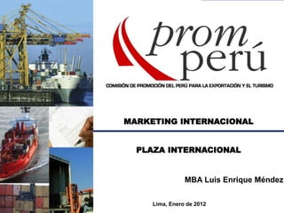 MARKETING INTERNACIONAL
PLAZA INTERNACIONAL
MBA Luis Enrique Méndez
Lima, Enero de 2012
 