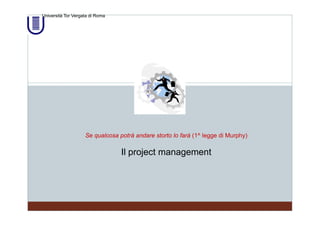 Università Tor Vergata di Roma




                    Se qualcosa potrà andare storto lo farà (1^ legge di Murphy)

                                 Il project management
 