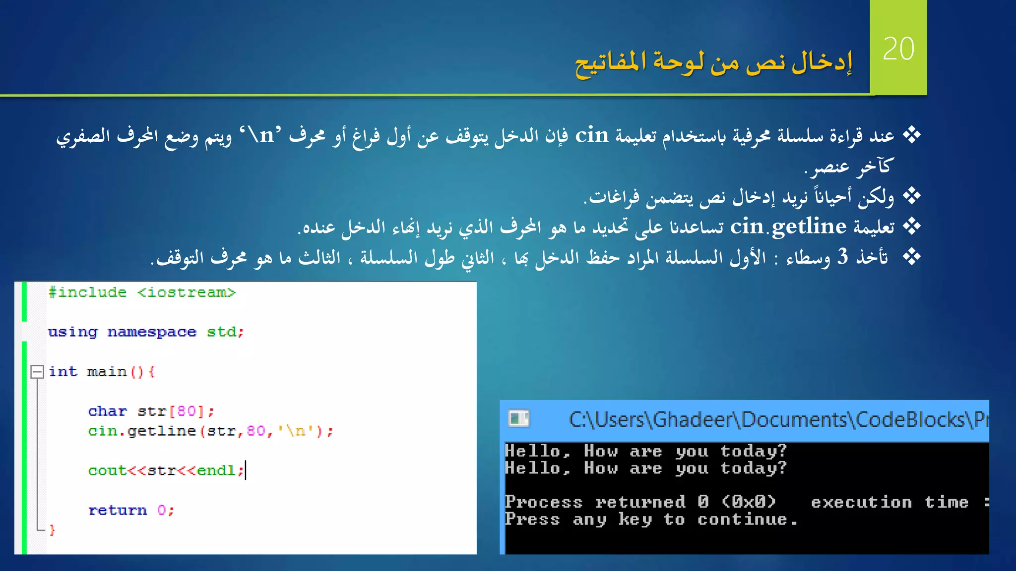 ‫تعليمة‬ ‫ابستخدام‬ ‫حمرفية‬ ‫سلسلة‬ ‫اءة‬‫ر‬‫ق‬ ‫عند‬cin‫حمرف‬ ‫أو‬ ‫اغ‬‫ر‬‫ف‬ ‫أول‬ ‫عن‬ ‫يتوقف‬ ‫الدخل‬ ‫فإن‬‘n’‫الصفري‬ ‫احملرف‬ ‫وضع‬ ‫ويتم‬
‫عنصر‬ ‫كآخر‬.
‫ولكن‬‫ا‬‫ان‬‫أحيا‬‫يتضمن‬ ‫نص‬ ‫إدخال‬ ‫يد‬‫ر‬‫ن‬‫اغات‬‫ر‬‫ف‬.
‫تعليمة‬cin.getline‫الدخل‬ ‫إهناء‬ ‫يد‬‫ر‬‫ن‬ ‫الذي‬ ‫احملرف‬ ‫هو‬ ‫ما‬ ‫حتديد‬ ‫على‬ ‫تساعدان‬‫عنده‬.
‫أتخذ‬3‫وسطاء‬:‫حمرف‬ ‫هو‬ ‫ما‬ ‫الثالث‬ ، ‫السلسلة‬ ‫طول‬ ‫الثاين‬ ، ‫هبا‬ ‫الدخل‬ ‫حفظ‬ ‫اد‬‫ر‬‫امل‬ ‫السلسلة‬ ‫األول‬‫التوقف‬.
‫املفاتيح‬‫لوحة‬ ‫من‬ ‫نص‬‫إدخال‬ 20
 