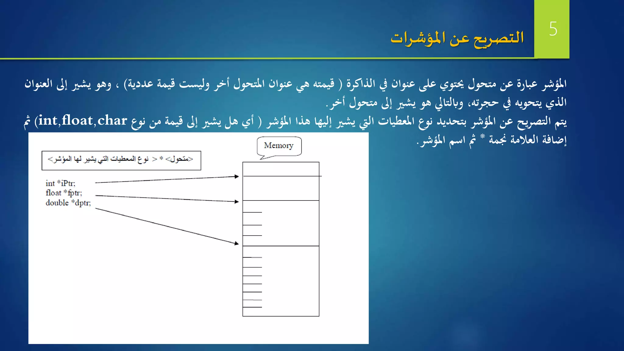 ‫الذاكرة‬ ‫يف‬ ‫عنوان‬ ‫على‬ ‫حيتوي‬ ‫متحول‬ ‫عن‬ ‫عبارة‬ ‫املؤشر‬(‫عددية‬ ‫قيمة‬ ‫وليست‬ ‫أخر‬ ‫املتحول‬ ‫عنوان‬ ‫هي‬ ‫قيمته‬)،‫العنوان‬ ‫إىل‬ ‫يشري‬ ‫وهو‬
‫أخر‬ ‫متحول‬ ‫إىل‬ ‫يشري‬ ‫هو‬ ‫وابلتايل‬ ،‫ته‬‫ر‬‫حج‬ ‫يف‬ ‫يتحويه‬ ‫الذي‬.
‫املؤشر‬ ‫هذا‬ ‫إليها‬ ‫يشري‬ ‫اليت‬ ‫املعطيات‬ ‫نوع‬ ‫بتحديد‬ ‫املؤشر‬ ‫عن‬ ‫يح‬‫ر‬‫التص‬ ‫يتم‬(‫نو‬ ‫من‬ ‫قيمة‬ ‫إىل‬ ‫يشري‬ ‫هل‬ ‫أي‬‫ع‬int,float,char)‫مث‬
‫جنمة‬ ‫العلمة‬ ‫إضافة‬*‫املؤشر‬ ‫اسم‬ ‫مث‬.
‫املؤشرات‬ ‫عن‬ ‫التصريح‬ 5
 