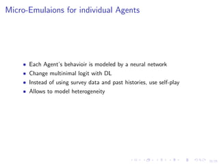 22/25
Micro-Emulaions for individual Agents
• Each Agent’s behavioir is modeled by a neural network
• Change multinimal logit with DL
• Instead of using survey data and past histories, use self-play
• Allows to model heterogeneity
 