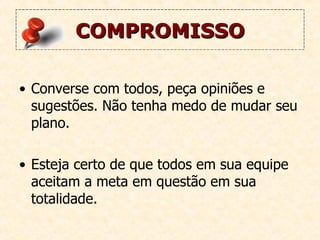 COMPROMISSO Converse com todos, peça opiniões e sugestões. Não tenha medo de mudar seu plano. Esteja certo de que todos em sua equipe aceitam a meta em questão em sua totalidade.   