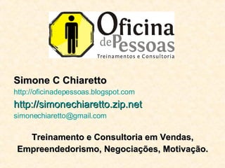 Simone C Chiaretto http://oficinadepessoas.blogspot.com http://simonechiaretto.zip.net [email_address] Treinamento e Consultoria em Vendas, Empreendedorismo, Negociações, Motivação. 