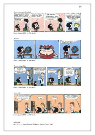 193
Progresso ou modernidade
Fonte: Quino (2003, p. 178, tira 4).
Regimes
Fonte: Quino (2003, p. 194, tira 3).
Autonomia política
Fonte: Quino (2003, p. 210, tira 2).
Autonomia
Fonte: Quino (2003, p. 244, tira 1).
Referência:
QUINO, J. L. Toda Mafalda.São Paulo: Martins Fontes,2003.
 