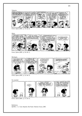 201
Telepatia
Fonte: Quino (2003, p. 14, tira 2).
Marte
Fonte: Quino (2003, p. 24, tira 1).
Ideologias
Fonte: Quino (2003, p. 25, tira 3).
Paz mundial
Fonte: Quino (2003, p. 27, tira 2).
Referência:
QUINO, J. L. Toda Mafalda.São Paulo: Martins Fontes,2003.
 