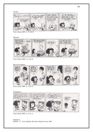 208
Estudos
Fonte: Quino (2003, p. 76, tira 4)
Mercado
Fonte: Quino (2003, p. 1, tira 4)
Busca por emprego
Fonte: Quino (2003, p. 1, tira 3)
Estrangeiros
Fonte: Quino (2003, p. 2, tira 1)
Referência:
QUINO, J. L. Toda Mafalda.São Paulo: Martins Fontes,2003.
 