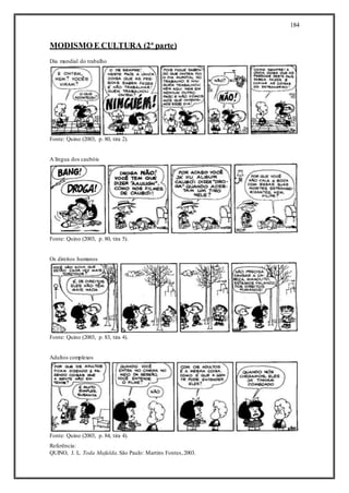 184
MODISMO E CULTURA (2ª parte)
Dia mundial do trabalho
Fonte: Quino (2003, p. 80, tira 2).
A língua dos caubóis
Fonte: Quino (2003, p. 80, tira 5).
Os direitos humanos
Fonte: Quino (2003, p. 83, tira 4).
Adultos complexos
Fonte: Quino (2003, p. 84, tira 4).
Referência:
QUINO, J. L. Toda Mafalda.São Paulo: Martins Fontes,2003.
 