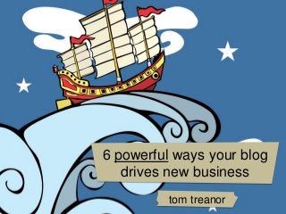 6 powerful ways your blog
   drives new business
          tom treanor
 