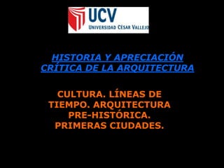 Facultad de Arquitectura, Urbanismo y Edificaciones HISTORIA Y APRECIACIÓN CRÍTICA DE LA ARQUITECTURA CULTURA. LÍNEAS DE TIEMPO. ARQUITECTURA PRE-HISTÓRICA. PRIMERAS CIUDADES.  