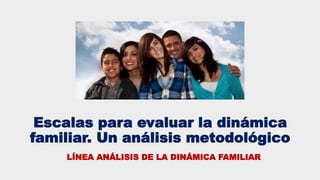 Escalas para evaluar la dinámica
familiar. Un análisis metodológico
LÍNEA ANÁLISIS DE LA DINÁMICA FAMILIAR
 