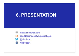 6. PRESENTATION
info@ninolopez.com
gooddesignsociety.blogspot.com
@ninolopez
ninolopez1
 