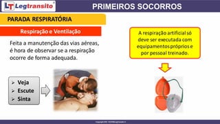 Respiração e Ventilação
Feita a manutenção das vias aéreas,
é hora de observar se a respiração
ocorre de forma adequada.
➢ Veja
➢ Escute
➢ Sinta
A respiração artificialsó
deve ser executada com
equipamentosprópriose
por pessoal treinado.
PARADA RESPIRATÓRIA
 
