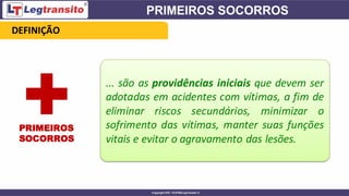 ... são as providências iniciais que devem ser
adotadas em acidentes com vítimas, a fim de
eliminar riscos secundários, minimizar o
sofrimento das vítimas, manter suas funções
vitais e evitar o agravamento das lesões.
DEFINIÇÃO
PRIMEIROS
SOCORROS
 