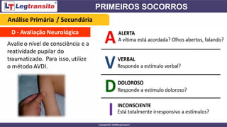 D - Avaliação Neurológica
Avalie o nível de consciência e a
reatividade pupilar do
traumatizado. Para isso, utilize
o método AVDI.
Análise Primária / Secundária
 