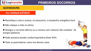 Por CHOQUEELÉTRICO
►Reconheça a cena e acione, se necessário, a companhia energética local
►Não coloque a mão na vítima
►Desligue a corrente elétrica ou a remova com material não condutor de
energia (plástico)
►Pode provocar parada cardiorrespiratória (fazer RCP)
►Trate as queimaduras como nos demais casos
QUEIMADURA
 