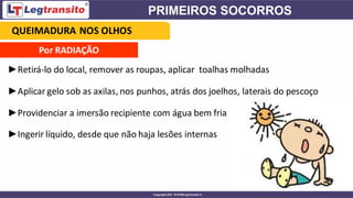 Por RADIAÇÃO
►Retirá-lo do local, remover as roupas, aplicar toalhas molhadas
►Aplicar gelo sob as axilas, nos punhos, atrás dos joelhos, laterais do pescoço
►Providenciar a imersão recipiente com água bem fria
►Ingerir líquido, desde que não haja lesões internas
QUEIMADURA NOS OLHOS
 