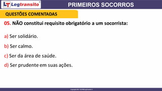 05. NÃO constitui requisito obrigatório a um socorrista:
a) Ser solidário.
b) Ser calmo.
c) Ser da área de saúde.
d) Ser prudente em suas ações.
QUESTÕES COMENTADAS
 