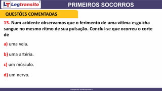 13. Num acidente observamos que o ferimento de uma vítima esguicha
sangue no mesmo ritmo de sua pulsação. Conclui-se que ocorreu o corte
de
a) uma veia.
b) uma artéria.
c) um músculo.
d) um nervo.
QUESTÕES COMENTADAS
 
