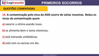 14. A contaminação pelo vírus da AIDS ocorre de várias maneiras. Reduz os
riscos de contaminação quem
a) socorre a vítima usando luvas.
b) se alimenta bem e toma vitaminas.
c) está tomando antibióticos.
d) está com as vacinas em dia.
QUESTÕES COMENTADAS
 