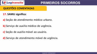 17. SAMU significa:
a) Seção de atendimento médico urbano.
b) Serviço de auxilio médico de urgência.
c) Seção de auxilio móvel ao usuário.
d) Serviço de atendimento móvel de urgência.
QUESTÕES COMENTADAS
 