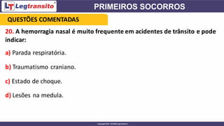 20. A hemorragia nasal é muito frequente em acidentes de trânsito e pode
indicar:
a) Parada respiratória.
b) Traumatismo craniano.
c) Estado de choque.
d) Lesões na medula.
QUESTÕES COMENTADAS
 
