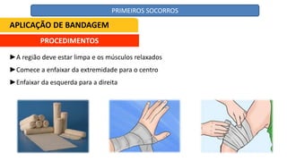 ►A região deve estar limpa e os músculos relaxados
►Comece a enfaixar da extremidade para o centro
►Enfaixar da esquerda para a direita
APLICAÇÃO DE BANDAGEM
PROCEDIMENTOS
PRIMEIROS SOCORROS
 