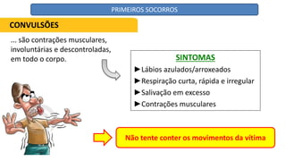 ... são contrações musculares,
involuntárias e descontroladas,
em todo o corpo. SINTOMAS
►Lábios azulados/arroxeados
►Respiração curta, rápida e irregular
►Salivação em excesso
►Contrações musculares
Não tente conter os movimentos da vítima
CONVULSÕES
PRIMEIROS SOCORROS
 