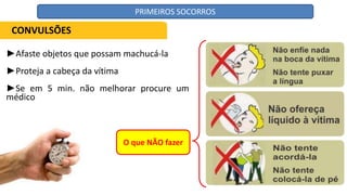 ►Afaste objetos que possam machucá-la
►Proteja a cabeça da vítima
►Se em 5 min. não melhorar procure um
médico
O que NÃO fazer
CONVULSÕES
PRIMEIROS SOCORROS
 