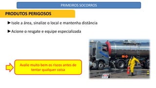 ►Isole a área, sinalize o local e mantenha distância
►Acione o resgate e equipe especializada
Avalie muito bem os riscos antes de
tentar qualquer coisa
PRODUTOS PERIGOSOS
PRIMEIROS SOCORROS
 